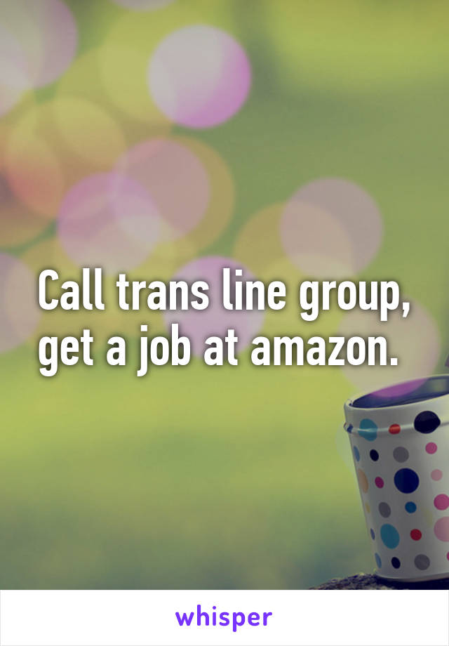 Call trans line group, get a job at amazon. 