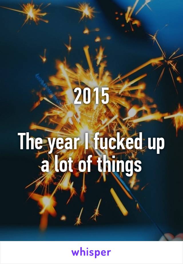 2015

The year I fucked up a lot of things