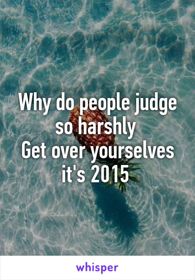 Why do people judge so harshly 
Get over yourselves it's 2015 