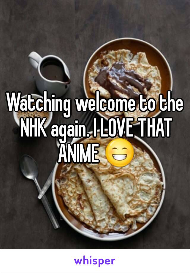 Watching welcome to the NHK again. I LOVE THAT ANIME 😁
