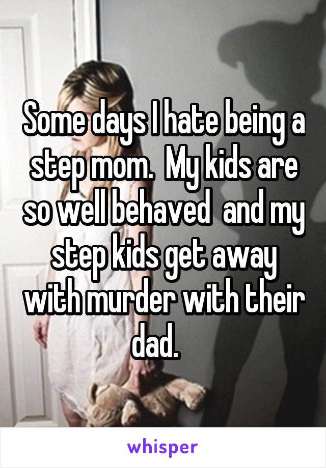 Some days I hate being a step mom.  My kids are so well behaved  and my step kids get away with murder with their dad.   