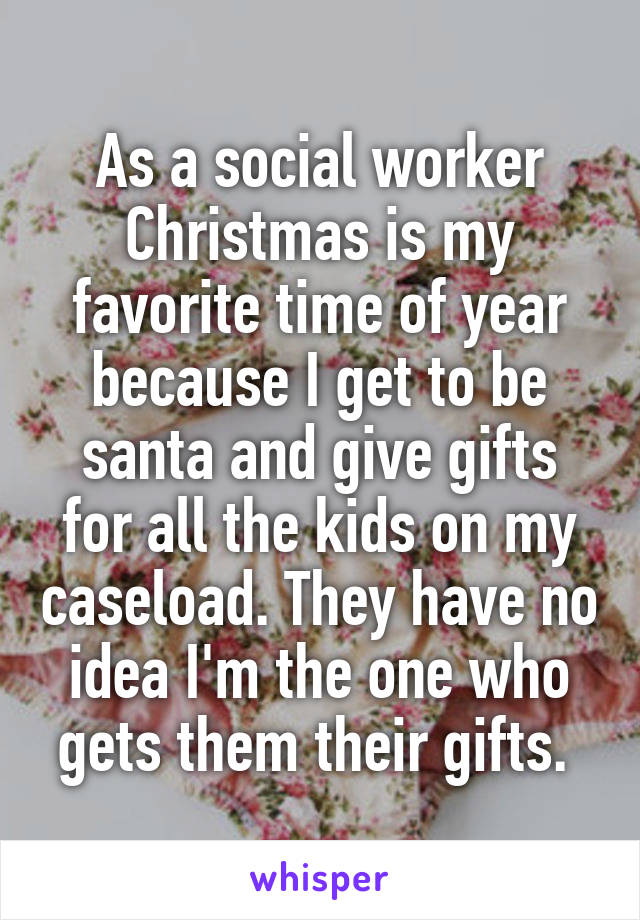 As a social worker Christmas is my favorite time of year because I get to be santa and give gifts for all the kids on my caseload. They have no idea I'm the one who gets them their gifts. 