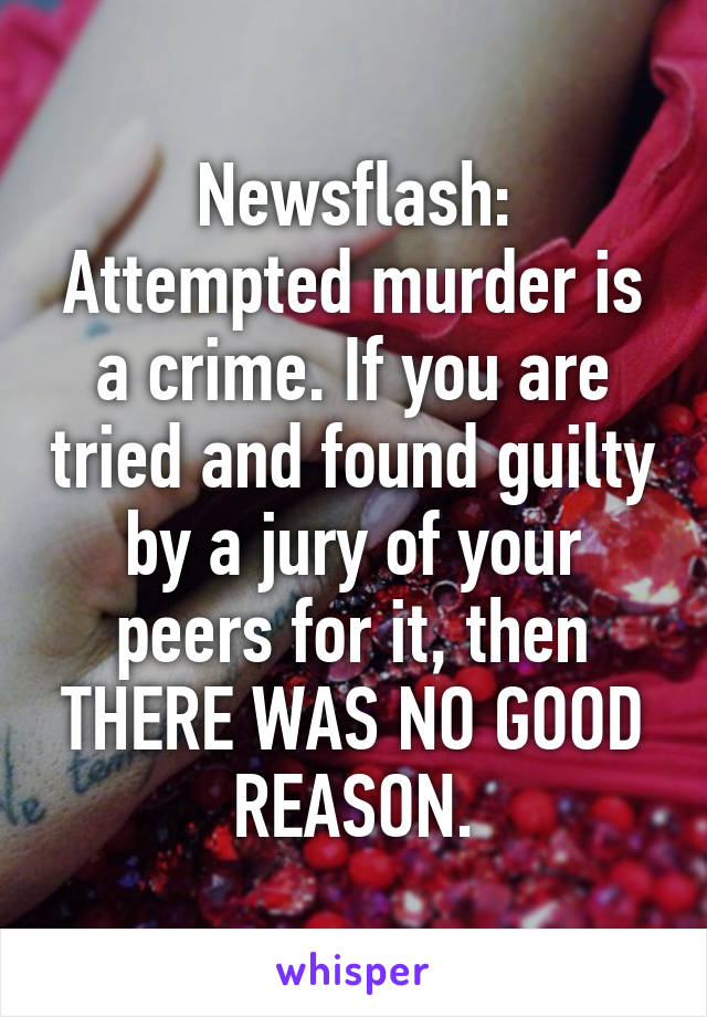 Newsflash: Attempted murder is a crime. If you are tried and found guilty by a jury of your peers for it, then THERE WAS NO GOOD REASON.