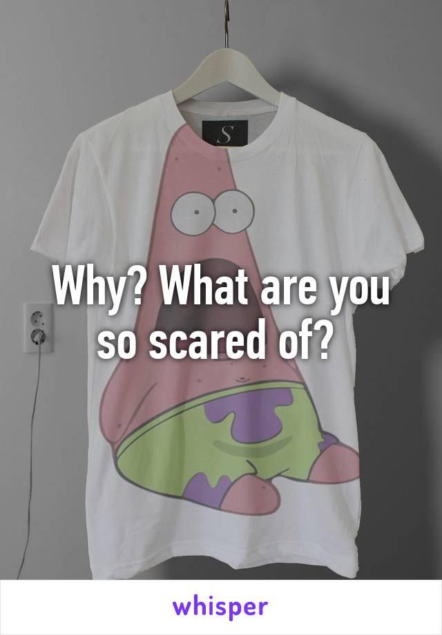 Why? What are you so scared of? 