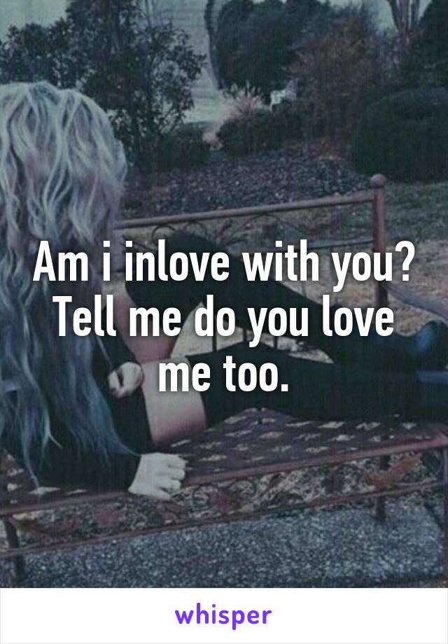 Am i inlove with you? Tell me do you love me too.