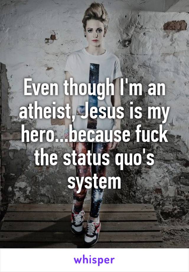 Even though I'm an atheist, Jesus is my hero...because fuck the status quo's system