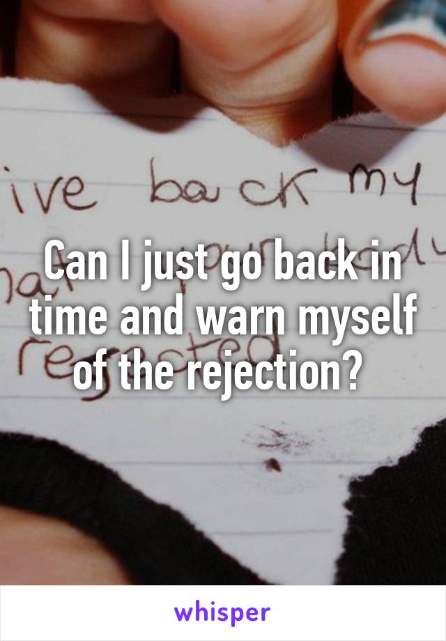 Can I just go back in time and warn myself of the rejection? 