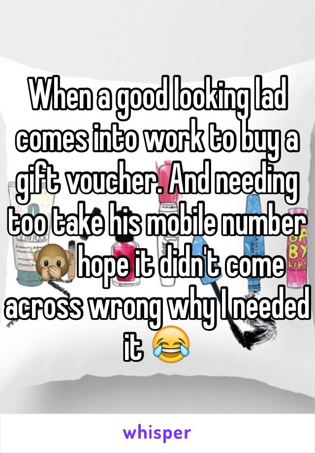 When a good looking lad comes into work to buy a gift voucher. And needing too take his mobile number 🙊 hope it didn't come across wrong why I needed it 😂