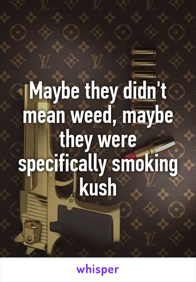 Maybe they didn't mean weed, maybe they were specifically smoking kush