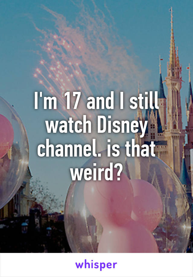I'm 17 and I still watch Disney channel. is that weird?