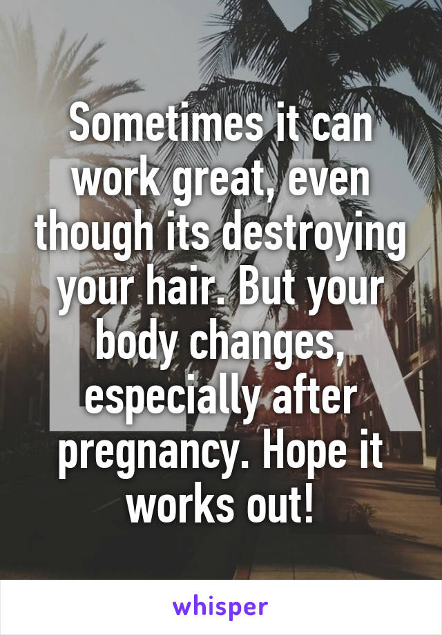Sometimes it can work great, even though its destroying your hair. But your body changes, especially after pregnancy. Hope it works out!