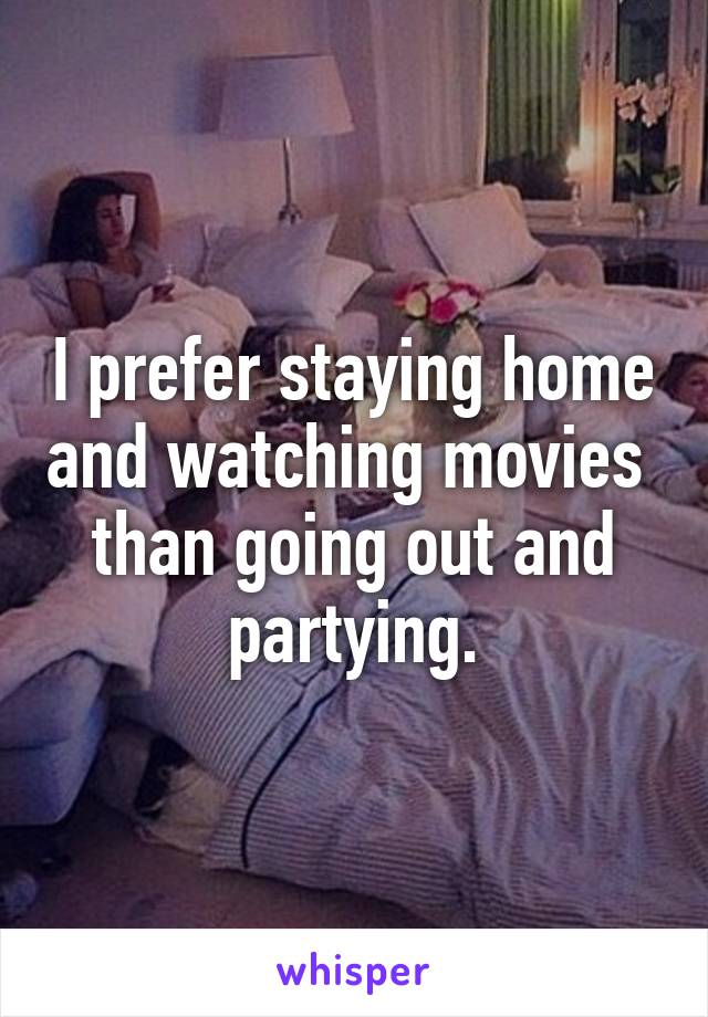 I prefer staying home and watching movies  than going out and partying.
