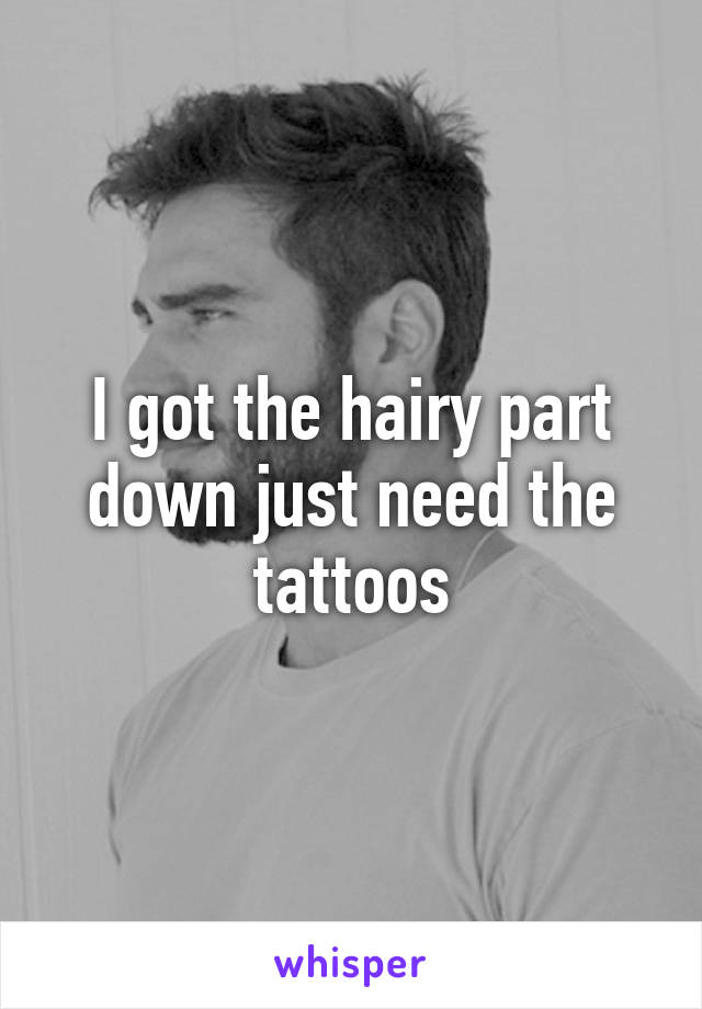 I got the hairy part down just need the tattoos