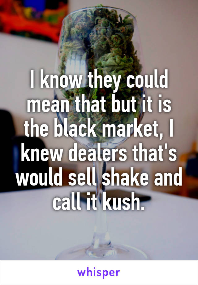 I know they could mean that but it is the black market, I knew dealers that's would sell shake and call it kush.
