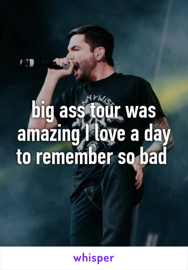 big ass tour was amazing I love a day to remember so bad 