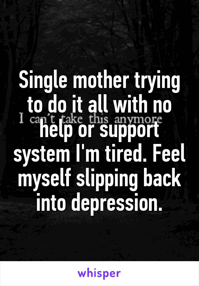 Single mother trying to do it all with no help or support system I'm tired. Feel myself slipping back into depression.