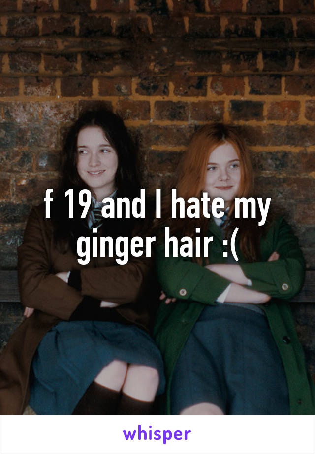 f 19 and I hate my ginger hair :(