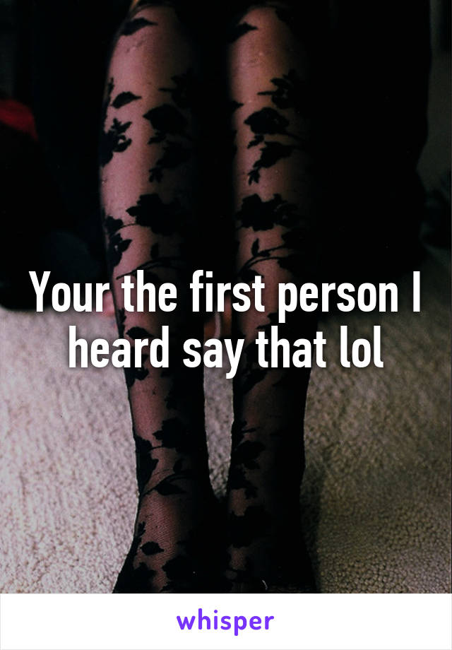 Your the first person I heard say that lol