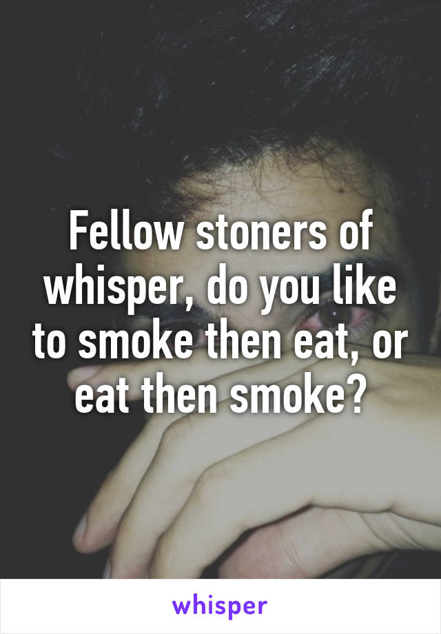 Fellow stoners of whisper, do you like to smoke then eat, or eat then smoke?