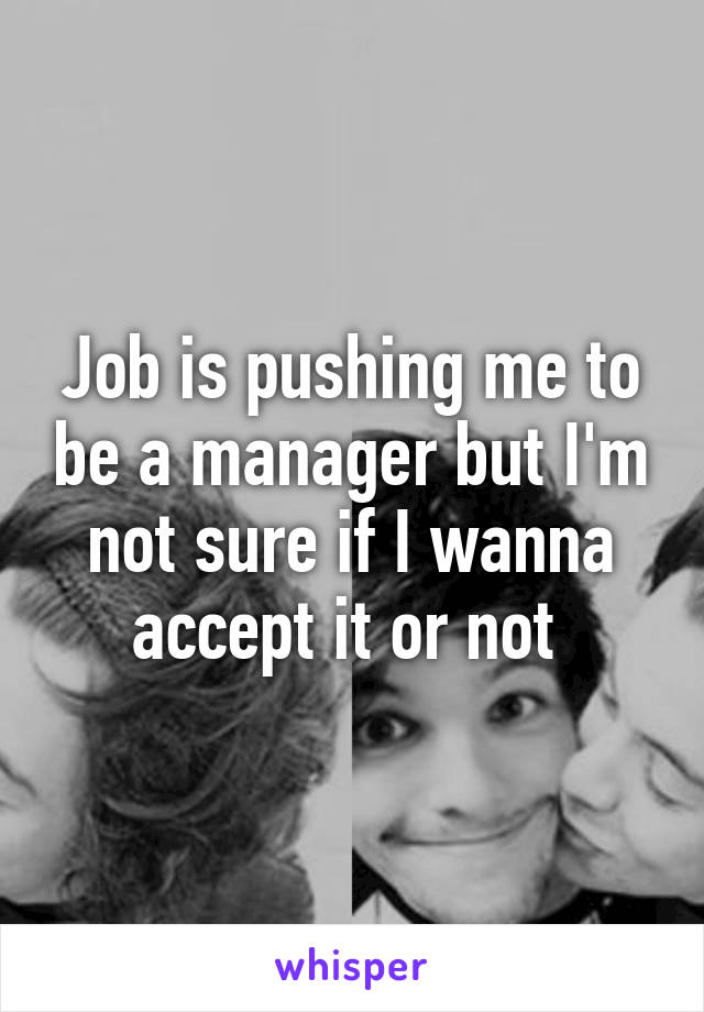Job is pushing me to be a manager but I'm not sure if I wanna accept it or not 