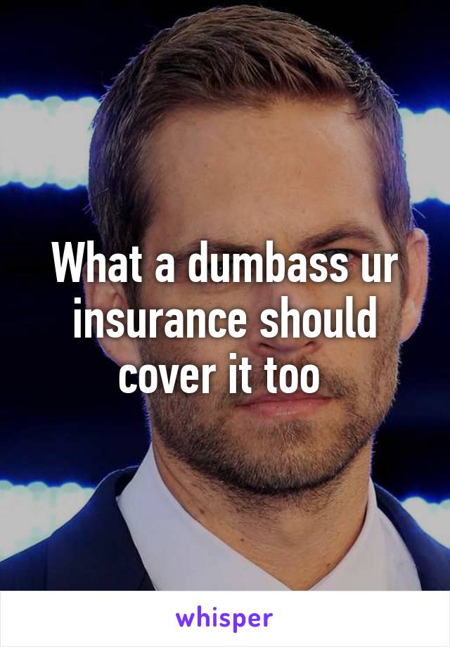 What a dumbass ur insurance should cover it too 