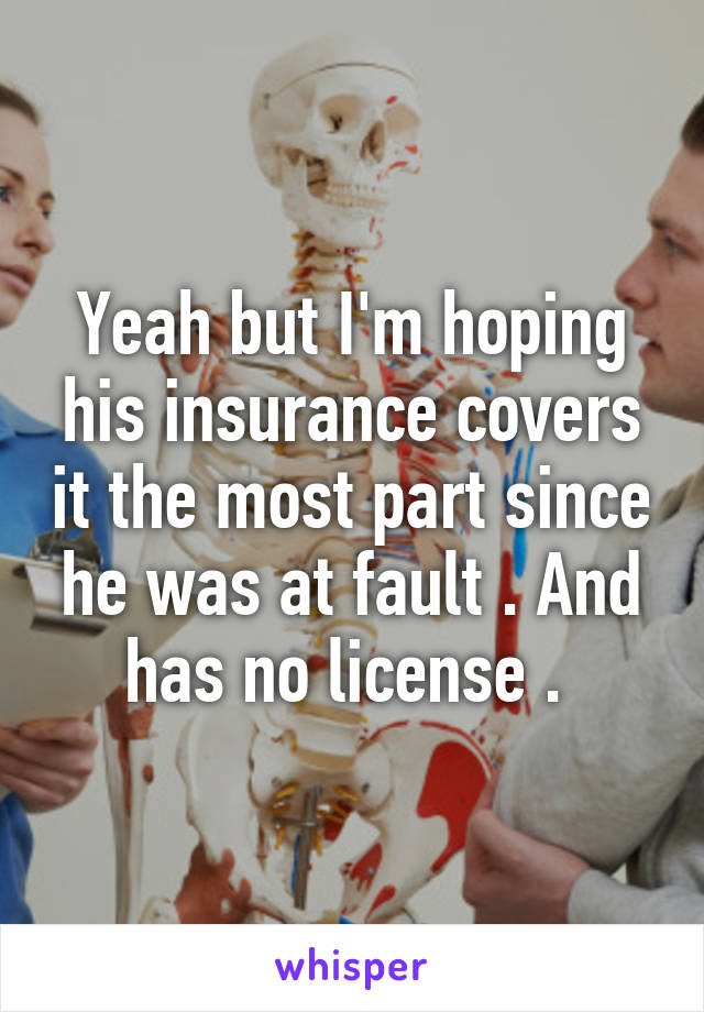 Yeah but I'm hoping his insurance covers it the most part since he was at fault . And has no license . 