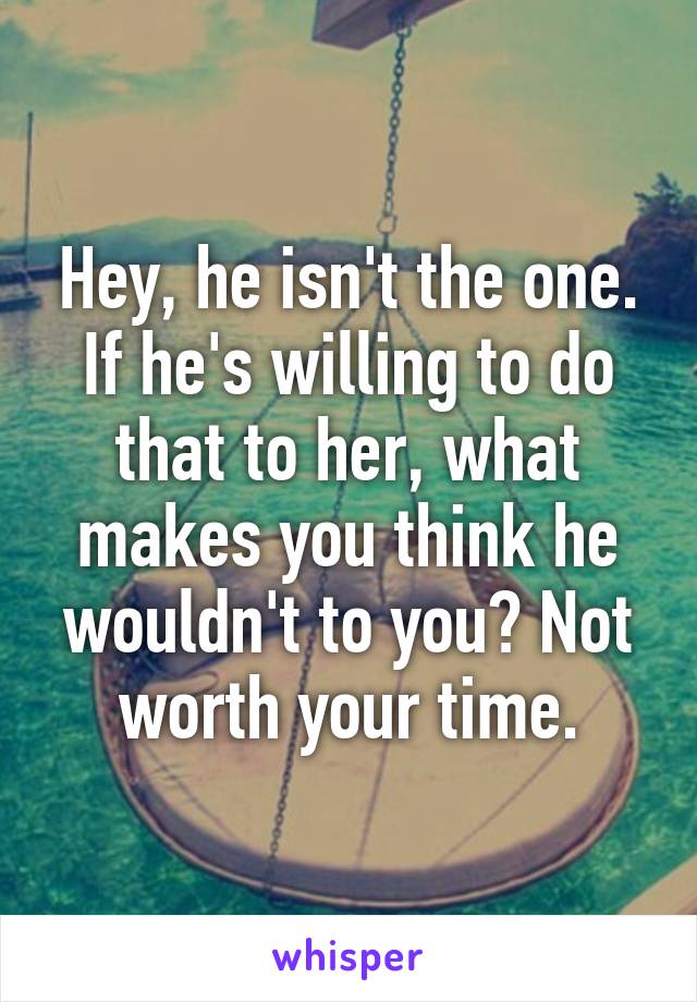 Hey, he isn't the one. If he's willing to do that to her, what makes you think he wouldn't to you? Not worth your time.