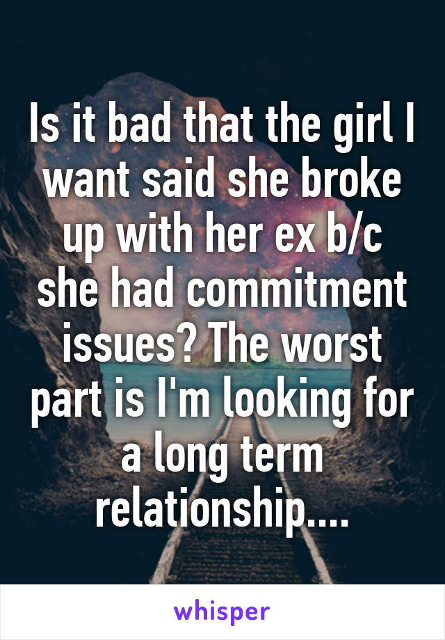 Is it bad that the girl I want said she broke up with her ex b/c she had commitment issues? The worst part is I'm looking for a long term relationship....