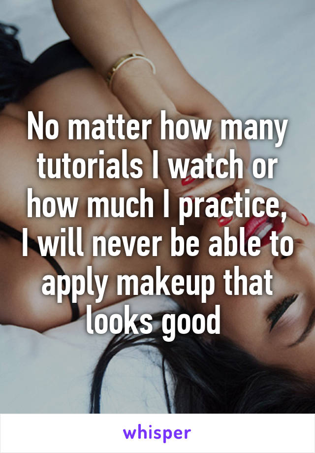 No matter how many tutorials I watch or how much I practice, I will never be able to apply makeup that looks good 
