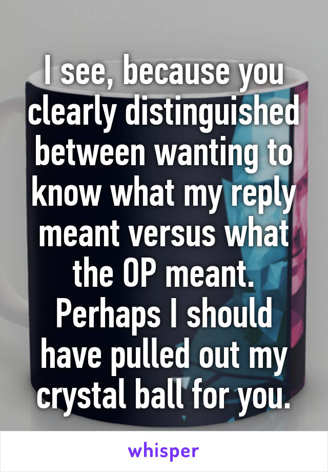 I see, because you clearly distinguished between wanting to know what my reply meant versus what the OP meant. Perhaps I should have pulled out my crystal ball for you.