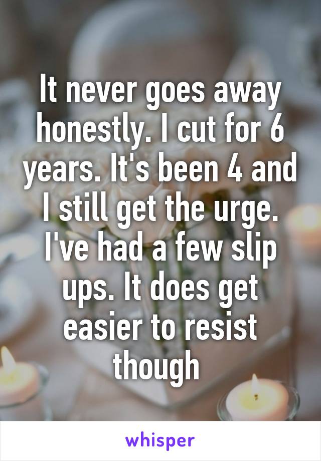 It never goes away honestly. I cut for 6 years. It's been 4 and I still get the urge. I've had a few slip ups. It does get easier to resist though 