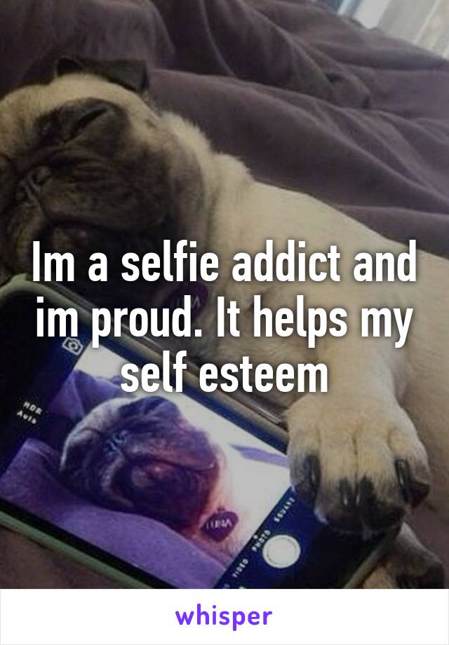 Im a selfie addict and im proud. It helps my self esteem