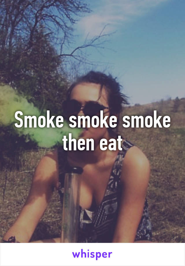 Smoke smoke smoke then eat