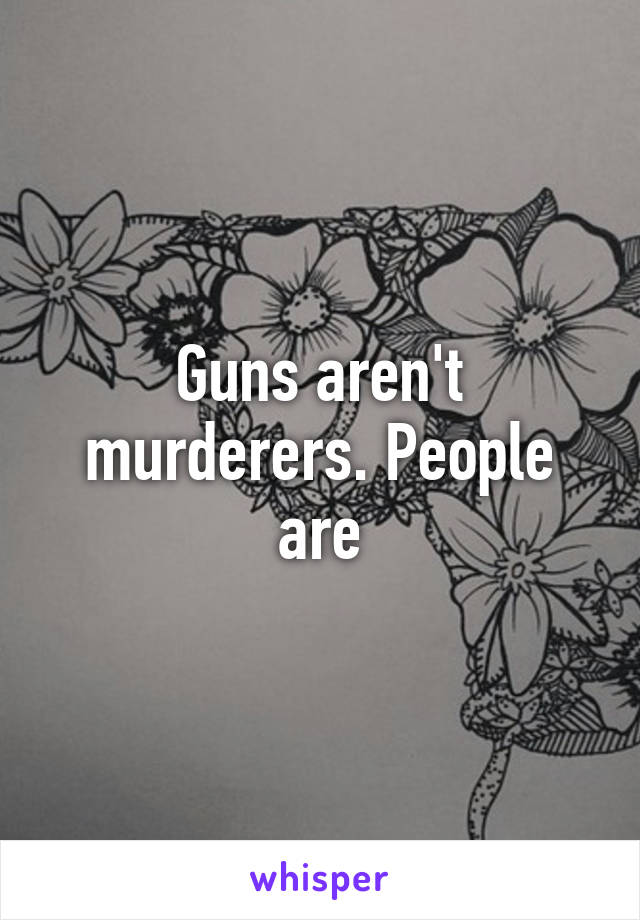 Guns aren't murderers. People are