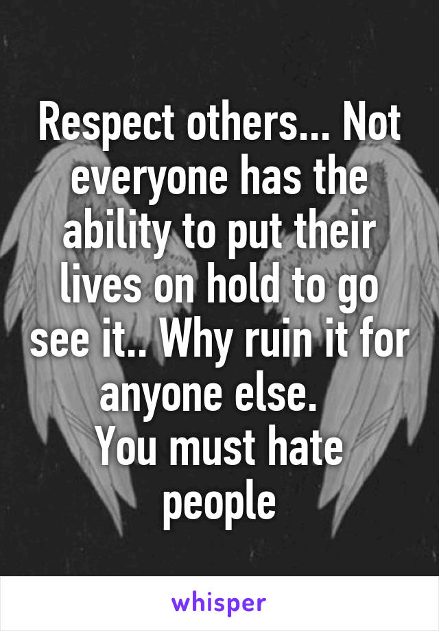 Respect others... Not everyone has the ability to put their lives on hold to go see it.. Why ruin it for anyone else.  
You must hate people