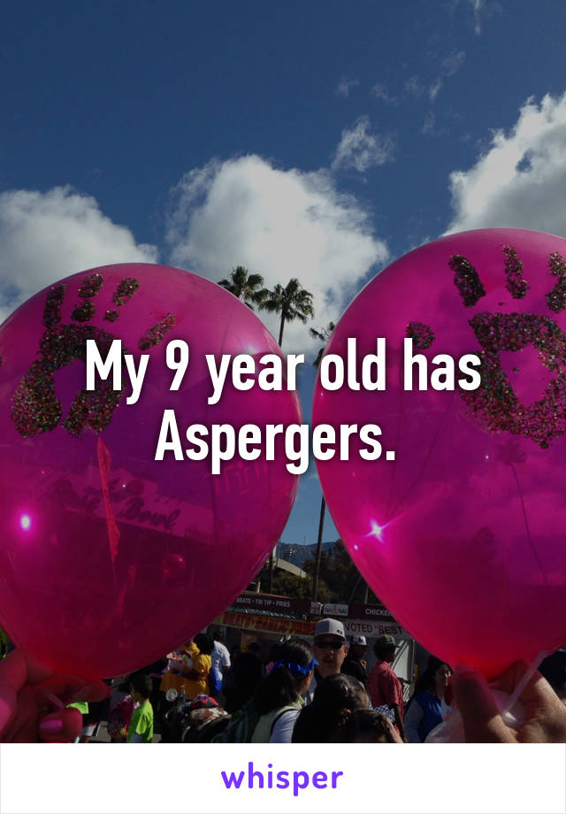 My 9 year old has Aspergers. 