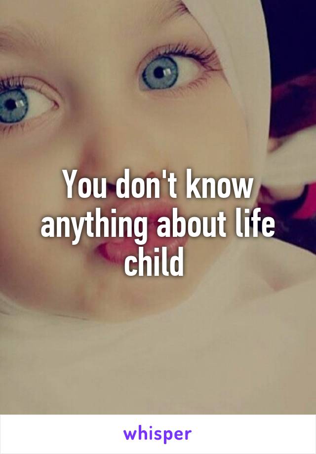 You don't know anything about life child 