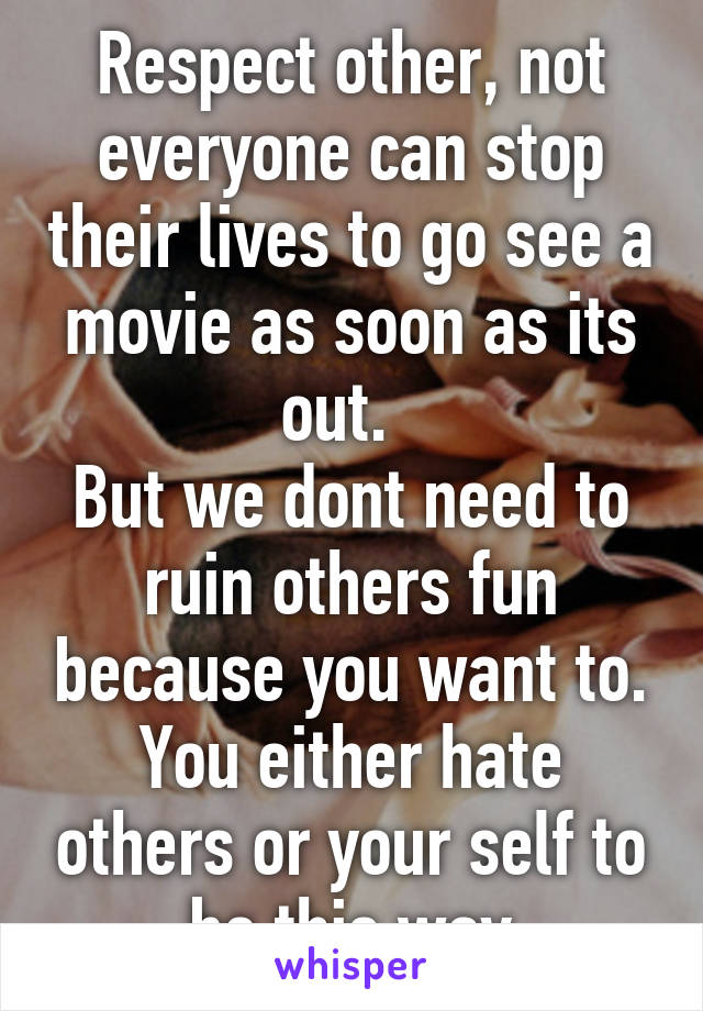 Respect other, not everyone can stop their lives to go see a movie as soon as its out.  
But we dont need to ruin others fun because you want to.
You either hate others or your self to be this way