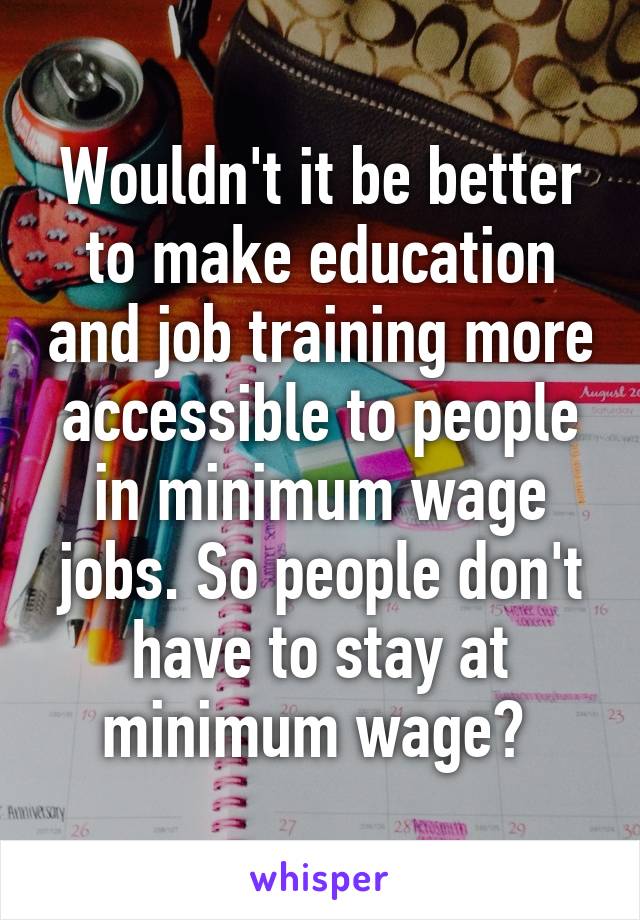 Wouldn't it be better to make education and job training more accessible to people in minimum wage jobs. So people don't have to stay at minimum wage? 
