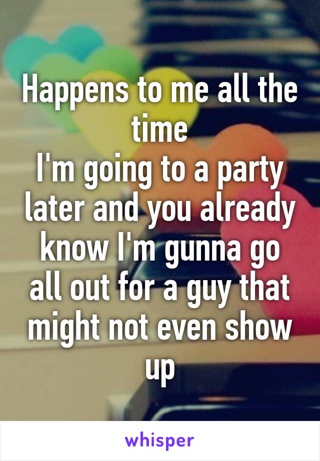 Happens to me all the time
I'm going to a party later and you already know I'm gunna go all out for a guy that might not even show up