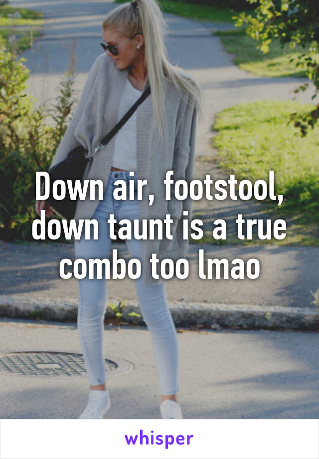 Down air, footstool, down taunt is a true combo too lmao