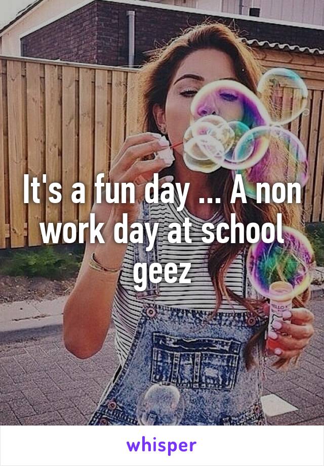 It's a fun day ... A non work day at school geez