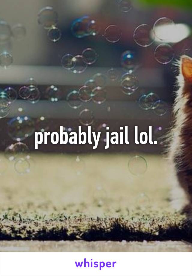 probably jail lol.