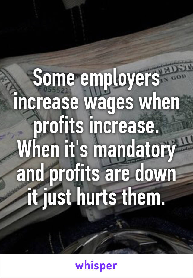 Some employers increase wages when profits increase. When it's mandatory and profits are down it just hurts them.