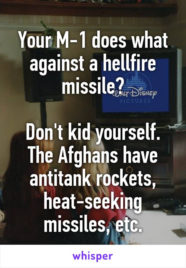 Your M-1 does what against a hellfire missile?

Don't kid yourself. The Afghans have antitank rockets, heat-seeking missiles, etc.