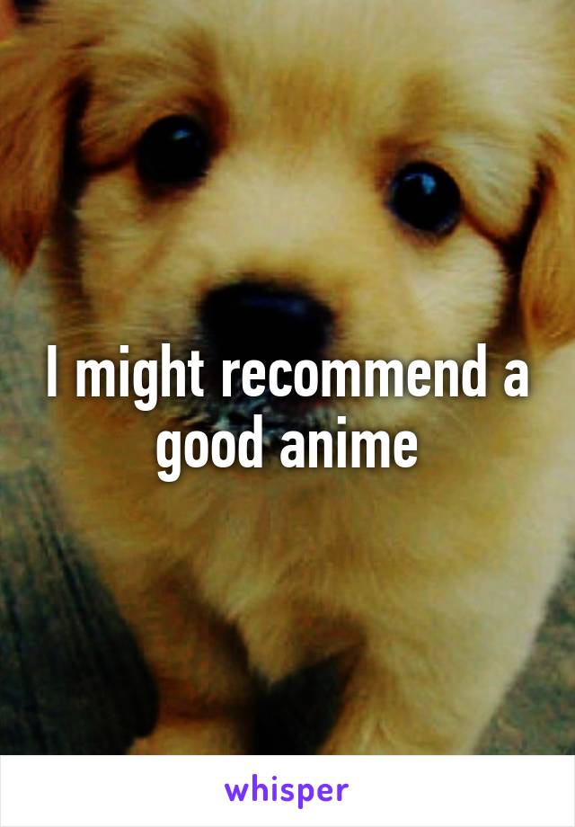 I might recommend a good anime