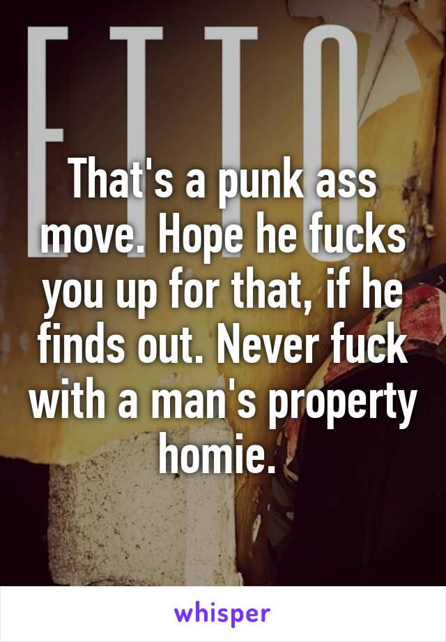 That's a punk ass move. Hope he fucks you up for that, if he finds out. Never fuck with a man's property homie. 