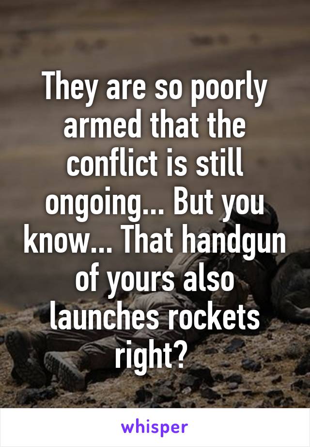 They are so poorly armed that the conflict is still ongoing... But you know... That handgun of yours also launches rockets right? 