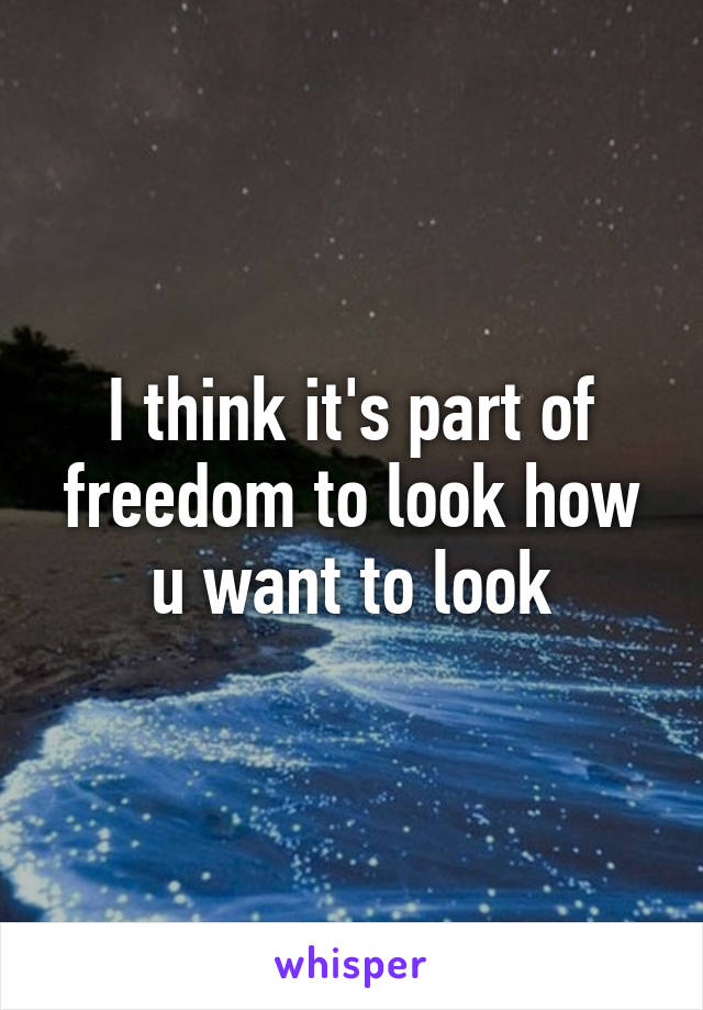 I think it's part of freedom to look how u want to look