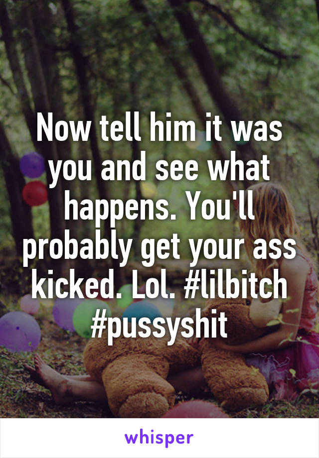Now tell him it was you and see what happens. You'll probably get your ass kicked. Lol. #lilbitch #pussyshit